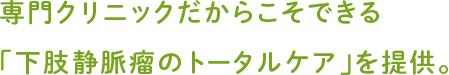 専門クリニックだからこそできる「下肢静脈瘤のトータルケア」を提供